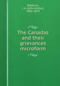 The Canadas and their grievances microform