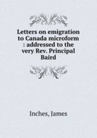 Letters on emigration to Canada microform : addressed to the very Rev. Principal Baird