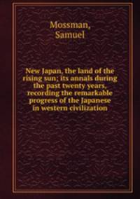 New Japan, the land of the rising sun; its annals during the past twenty years, recording the remarkable progress of the Japanese in western civilization