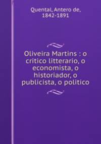 Oliveira Martins : o critico litterario, o economista, o historiador, o publicista, o politico