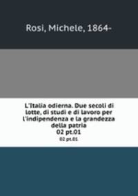 L`Italia odierna. Due secoli di lotte, di studi e di lavoro per l`indipendenza e la grandezza della patria. 02 pt.01