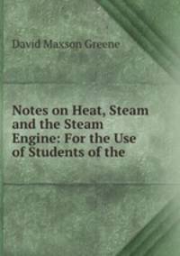 Notes on Heat, Steam and the Steam Engine: For the Use of Students of the .