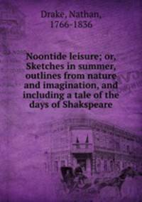 Noontide leisure; or, Sketches in summer, outlines from nature and imagination, and including a tale of the days of Shakspeare