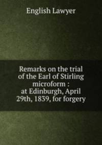 Remarks on the trial of the Earl of Stirling microform : at Edinburgh, April 29th, 1839, for forgery