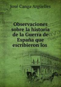 Observaciones sobre la historia de la Guerra de Espana que escribieron los .