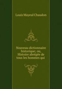 Nouveau dictionnaire historique; ou, Histoire abregee de tous les hommes qui .