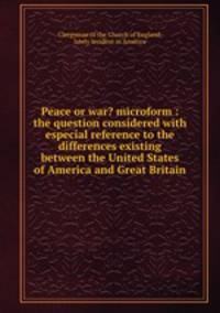 Peace or war? microform : the question considered with especial reference to the differences existing between the United States of America and Great Britain