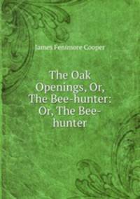 The Oak Openings, Or, The Bee-hunter: Or, The Bee-hunter