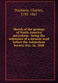 Sketch of the geology of North America microform : being the substance of a memoir read before the Ashmolean Society Nov. 26, 1848