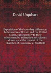 Exposition of the boundary differences between Great Britain and the United States, subsequently to their adjustment by arbitration microform : drawn up at the request of the Chamber of Commerce at Sheffield