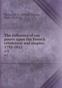 The influence of sea power upon the French revolution and empire, 1793-1812. v.1