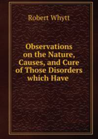 Observations on the Nature, Causes, and Cure of Those Disorders which Have .
