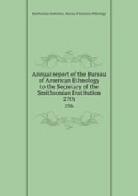 Annual report of the Bureau of American Ethnology to the Secretary of the Smithsonian Institution. 27th