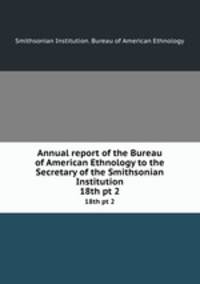 Annual report of the Bureau of American Ethnology to the Secretary of the Smithsonian Institution. 18th pt 2