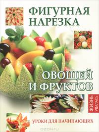 Фигурная нарезка овощей и фруктов: уроки для начинающих. 2-е изд