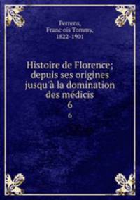 Histoire de Florence; depuis ses origines jusqu` la domination des mdicis. 6