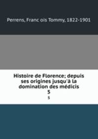 Histoire de Florence; depuis ses origines jusqu` la domination des mdicis. 5