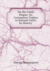 On the Cattle Plague: Or, Contagious Typhus in Horned Cattle. Its History .
