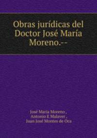 Obras juridicas del Doctor Jose Maria Moreno.--