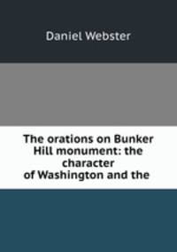 The orations on Bunker Hill monument: the character of Washington and the .