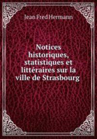 Notices historiques, statistiques et litteraires sur la ville de Strasbourg .