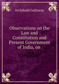 Observations on the Law and Constitution and Present Government of India, on .