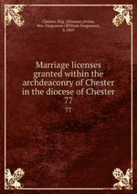 Marriage licenses granted within the archdeaconry of Chester in the diocese of Chester. 77
