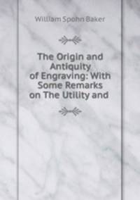 The Origin and Antiquity of Engraving: With Some Remarks on The Utility and .