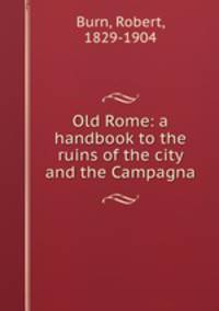 Old Rome: a handbook to the ruins of the city and the Campagna