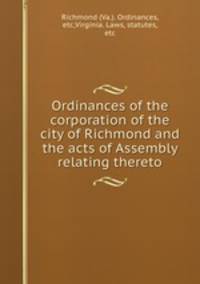 Ordinances of the corporation of the city of Richmond and the acts of Assembly relating thereto