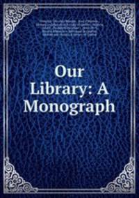 Our Library: A Monograph