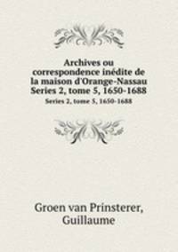 Archives ou correspondence indite de la maison d`Orange-Nassau. Series 2, tome 5, 1650-1688