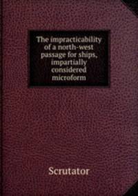 The impracticability of a north-west passage for ships, impartially considered microform