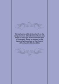 The exclusive right of the church to the clergy reserves defended microform : in a letter to the Right Honourable the Earl of Liverpool; being an answer to the Letter of a Protestant of the Church of Scotland to His Lordship