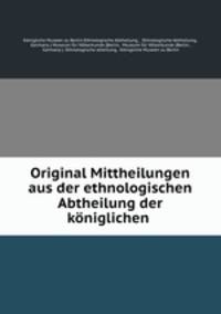 Original Mittheilungen aus der ethnologischen Abtheilung der koniglichen .