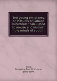 The young emigrants, or, Pictures of Canada microform : calculated to amuse and instruct the minds of youth
