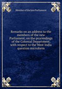 Remarks on an address to the members of the new Parliament, on the proceedings of the Colonial Department, with respect to the West India question microform