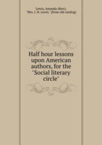Half hour lessons upon American authors, for the "Social literary circle"