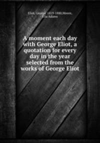 A moment each day with George Eliot, a quotation for every day in the year selected from the works of George Eliot