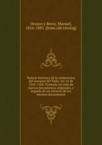 Noticia histo?rica de la conjuracion del marques del Valle. An?os de 1565-1568. Formada en vista de nuevos documentos originales, y seguida de un estracto de los mismos documentos