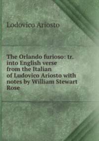 The Orlando furioso: tr. into English verse from the Italian of Ludovico Ariosto with notes by William Stewart Rose
