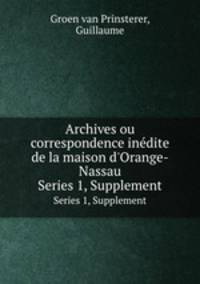 Archives ou correspondence indite de la maison d`Orange-Nassau. Series 1, Supplement
