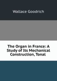 The Organ in France: A Study of Its Mechanical Construction, Tonal .