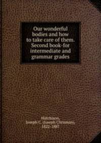 Our wonderful bodies and how to take care of them. Second book-for intermediate and grammar grades