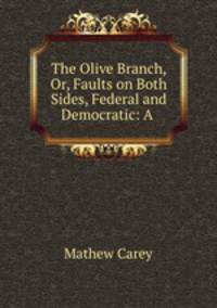 The Olive Branch, Or, Faults on Both Sides, Federal and Democratic: A .