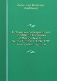 Archives ou correspondence indite de la maison d`Orange-Nassau. Series 3, tome 2, 1697-1700