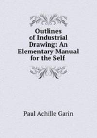 Outlines of Industrial Drawing: An Elementary Manual for the Self .