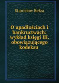 O upadlosciach i bankructwach: wyklad ksiegi III. obowiazujacego kodeksu .