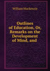 Outlines of Education, Or, Remarks on the Development of Mind, and .