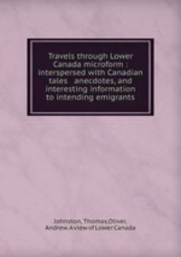 Travels through Lower Canada microform : interspersed with Canadian tales & anecdotes, and interesting information to intending emigrants